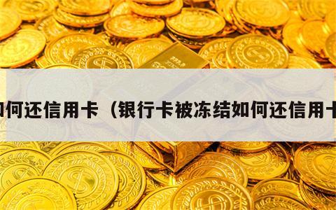 如何还信用卡（银行卡被冻结如何还信用卡）