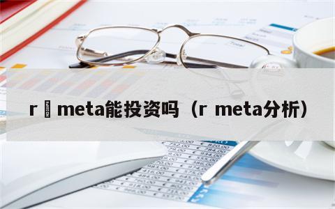 r–meta能投资吗（r meta分析）