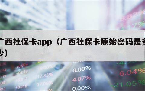 广西社保卡app（广西社保卡原始密码是多少）