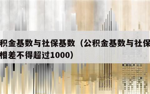 公积金基数与社保基数（公积金基数与社保基数相差不得超过1000）