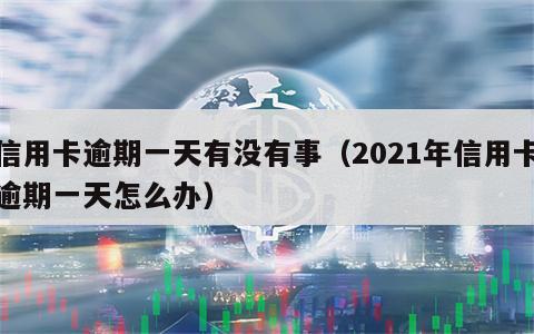 信用卡逾期一天有没有事（2021年信用卡逾期一天怎么办）