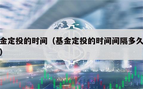 基金定投的时间（基金定投的时间间隔多久最好）