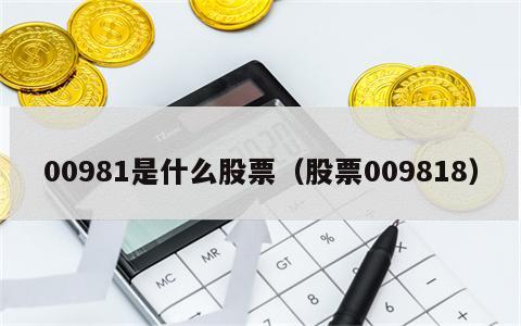 00981是什么股票（股票009818）