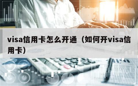 visa信用卡怎么开通（如何开visa信用卡）