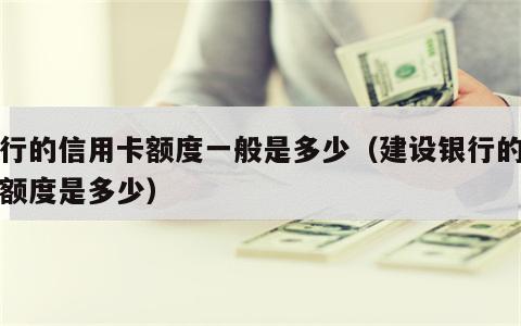 建行的信用卡额度一般是多少（建设银行的信用额度是多少）
