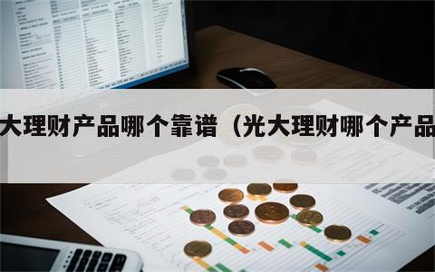 光大理财产品哪个靠谱（光大理财哪个产品好）