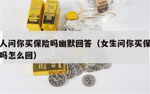 别人问你买保险吗幽默回答（女生问你买保险了吗怎么回）