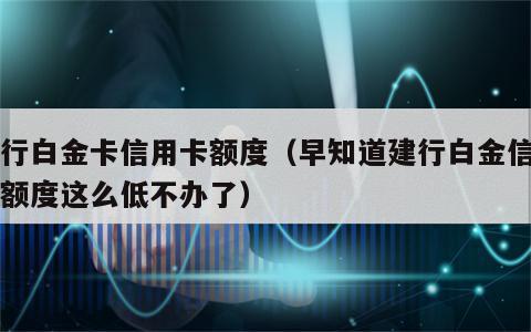 建行白金卡信用卡额度（早知道建行白金信用卡额度这么低不办了）