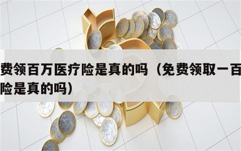 免费领百万医疗险是真的吗（免费领取一百万保险是真的吗）