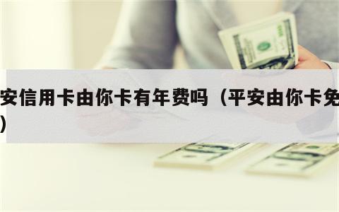 平安信用卡由你卡有年费吗（平安由你卡免年费）