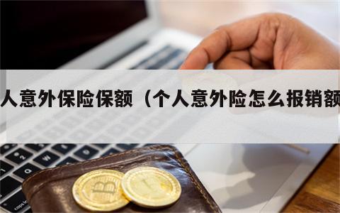 个人意外保险保额（个人意外险怎么报销额度）