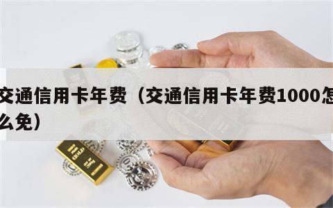 交通信用卡年费（交通信用卡年费1000怎么免）