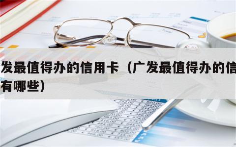 广发最值得办的信用卡（广发最值得办的信用卡有哪些）