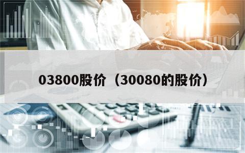 03800股价（30080的股价）