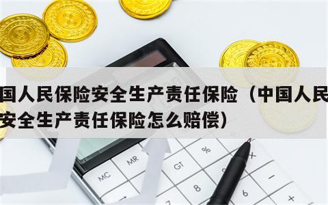 中国人民保险安全生产责任保险（中国人民保险安全生产责任保险怎么赔偿）