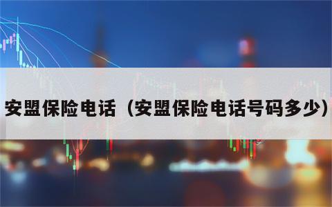 安盟保险电话（安盟保险电话号码多少）