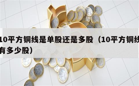 10平方铜线是单股还是多股（10平方铜线有多少股）