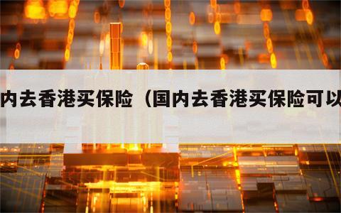 国内去香港买保险（国内去香港买保险可以吗）