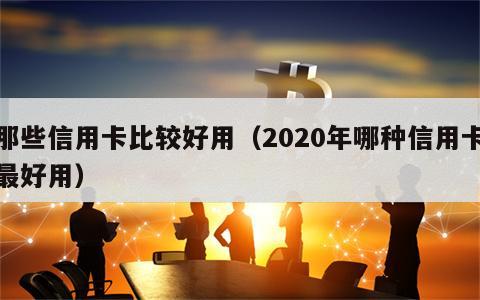 那些信用卡比较好用（2020年哪种信用卡最好用）