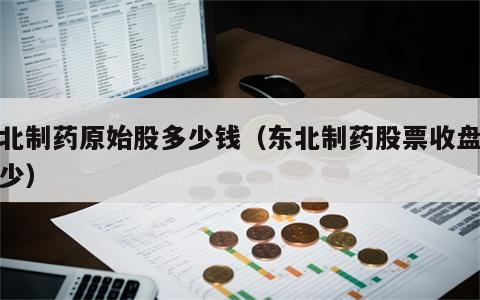 东北制药原始股多少钱（东北制药股票收盘价多少）