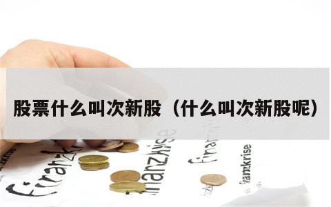 股票什么叫次新股（什么叫次新股呢）