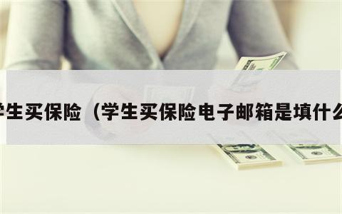 学生买保险（学生买保险电子邮箱是填什么）