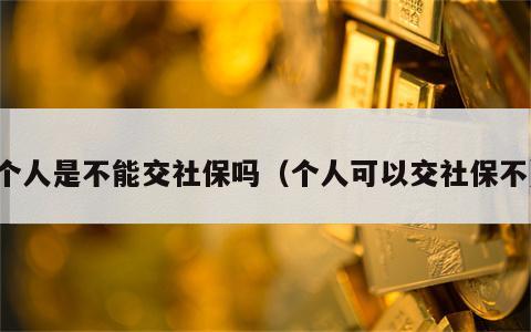 个人是不能交社保吗（个人可以交社保不）