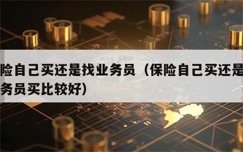 保险自己买还是找业务员（保险自己买还是找业务员买比较好）