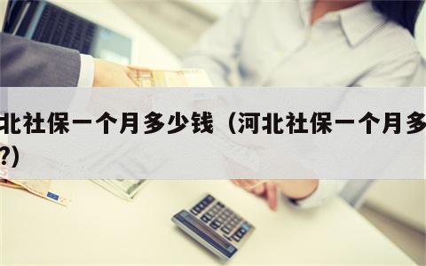 河北社保一个月多少钱（河北社保一个月多少钱?）