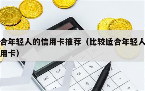 适合年轻人的信用卡推荐（比较适合年轻人的信用卡）