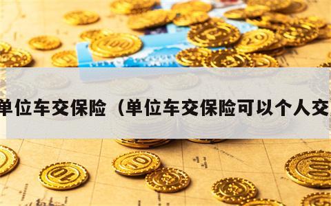 单位车交保险（单位车交保险可以个人交）