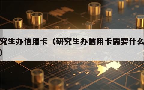 研究生办信用卡（研究生办信用卡需要什么条件）