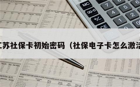 江苏社保卡初始密码（社保电子卡怎么激活）