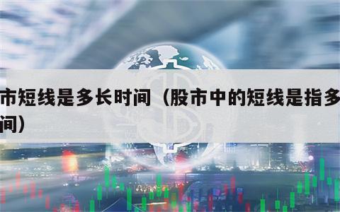 股市短线是多长时间（股市中的短线是指多少时间）