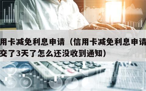 信用卡减免利息申请（信用卡减免利息申请书我交了3天了怎么还没收到通知）