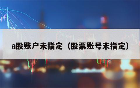 a股账户未指定（股票账号未指定）