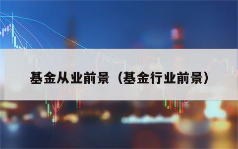 基金从业前景（基金行业前景）