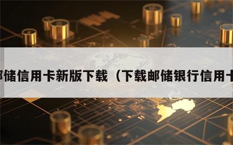 邮储信用卡新版下载（下载邮储银行信用卡）