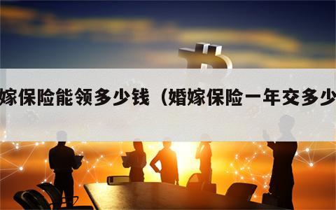 婚嫁保险能领多少钱（婚嫁保险一年交多少钱）
