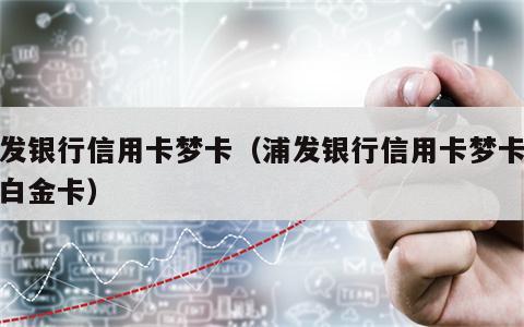 浦发银行信用卡梦卡（浦发银行信用卡梦卡经典白金卡）