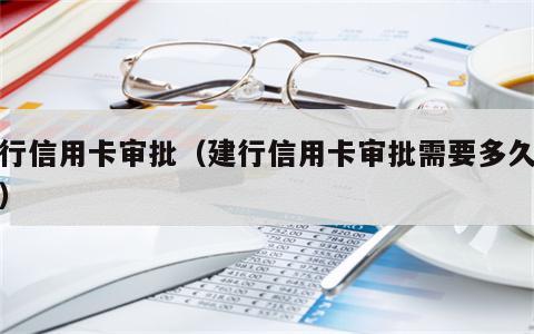 建行信用卡审批（建行信用卡审批需要多久通过）