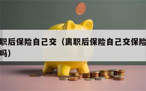 离职后保险自己交（离职后保险自己交保险合适吗）