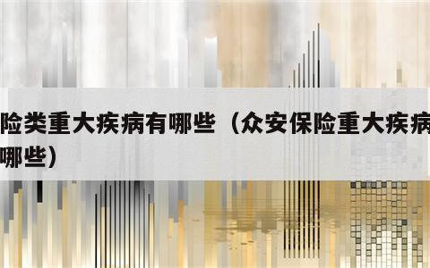 保险类重大疾病有哪些（众安保险重大疾病包括哪些）