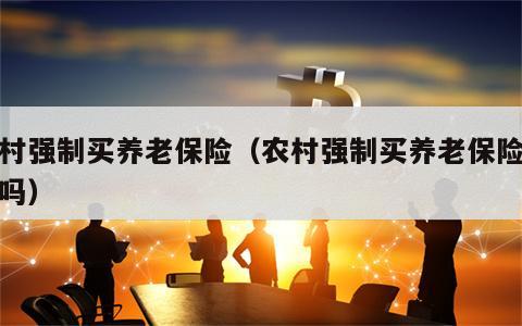 农村强制买养老保险（农村强制买养老保险违法吗）