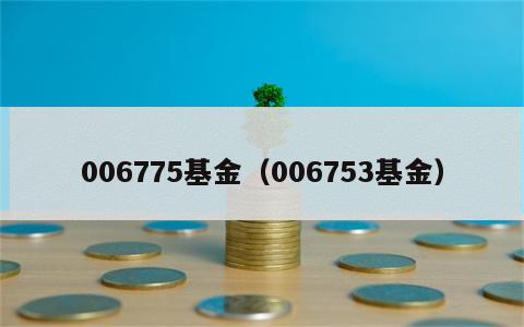 006775基金（006753基金）
