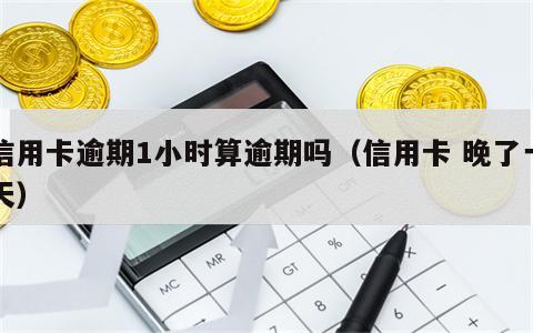 信用卡逾期1小时算逾期吗（信用卡 晚了一天）