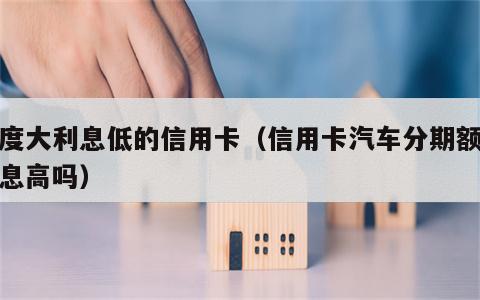 额度大利息低的信用卡（信用卡汽车分期额度利息高吗）