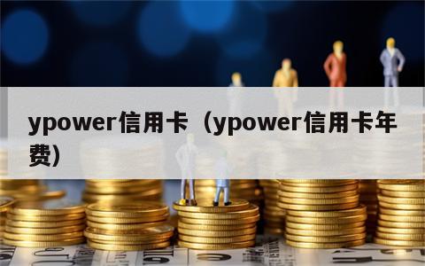 ypower信用卡（ypower信用卡年费）