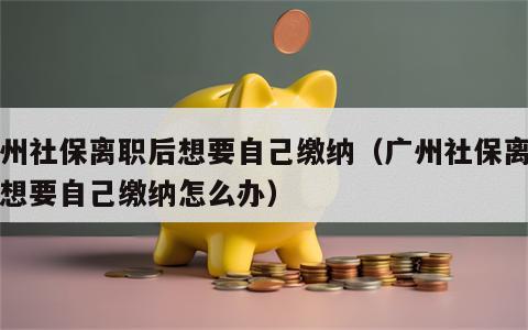 广州社保离职后想要自己缴纳（广州社保离职后想要自己缴纳怎么办）