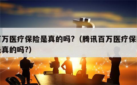 百万医疗保险是真的吗?（腾讯百万医疗保险是真的吗?）